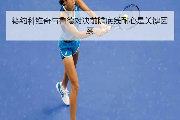 德约科维奇与鲁德对决前瞻底线耐心是关键因素